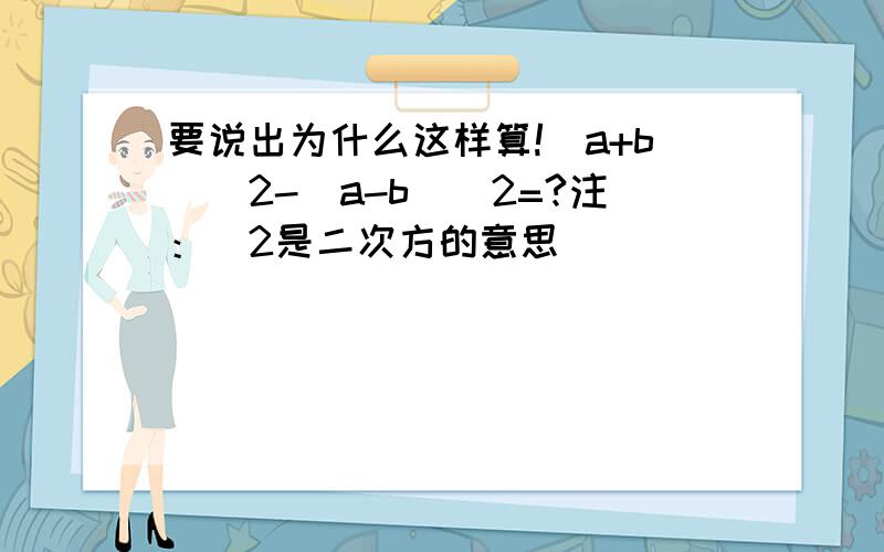 要说出为什么这样算!(a+b)^2-(a-b)^2=?注：^2是二次方的意思