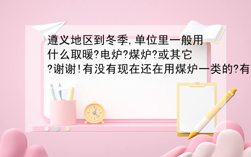 遵义地区到冬季,单位里一般用什么取暖?电炉?煤炉?或其它?谢谢!有没有现在还在用煤炉一类的?有没有什么经验、心得?谢谢