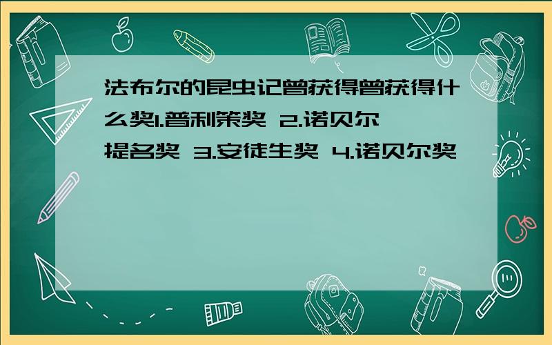 法布尔的昆虫记曾获得曾获得什么奖1.普利策奖 2.诺贝尔提名奖 3.安徒生奖 4.诺贝尔奖