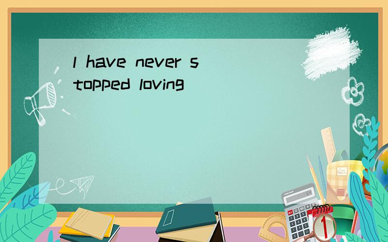 l have never stopped loving