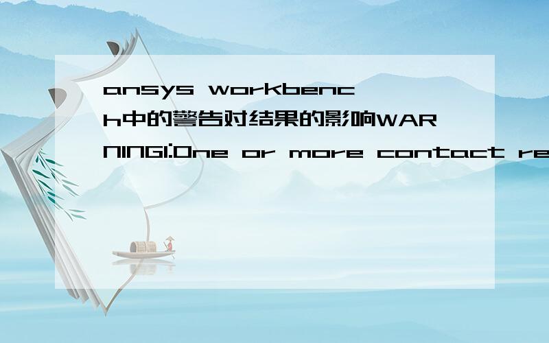 ansys workbench中的警告对结果的影响WARNING1:One or more contact regions may not be in initial contact.Check results carefully.Refer to Troubleshooting in the Help System for more details.2:Contact status has experienced an abrupt change.Che