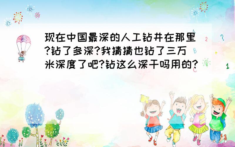 现在中国最深的人工钻井在那里?钻了多深?我猜猜也钻了三万米深度了吧?钻这么深干吗用的?