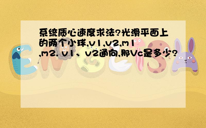 系统质心速度求法?光滑平面上的两个小球,v1,v2,m1,m2. v1、v2通向,那Vc是多少?