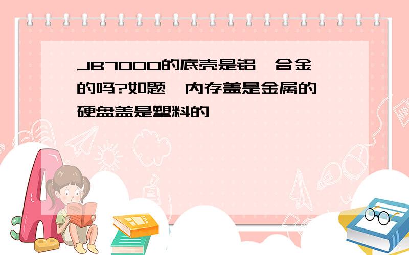 JB7000的底壳是铝镁合金的吗?如题,内存盖是金属的,硬盘盖是塑料的,