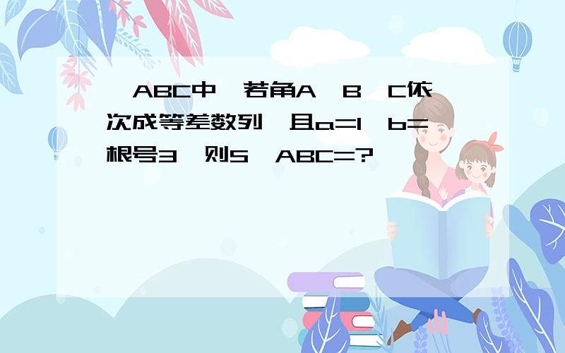 △ABC中,若角A,B,C依次成等差数列,且a=1,b=根号3,则S△ABC=?