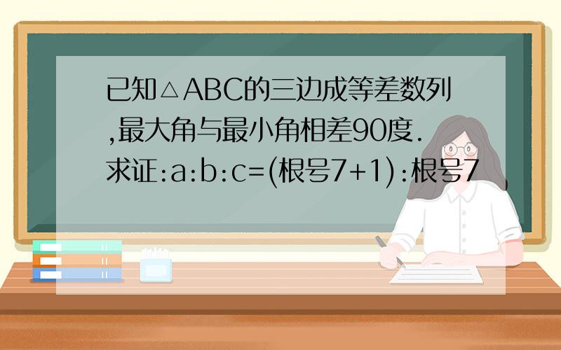 已知△ABC的三边成等差数列,最大角与最小角相差90度.求证:a:b:c=(根号7+1):根号7