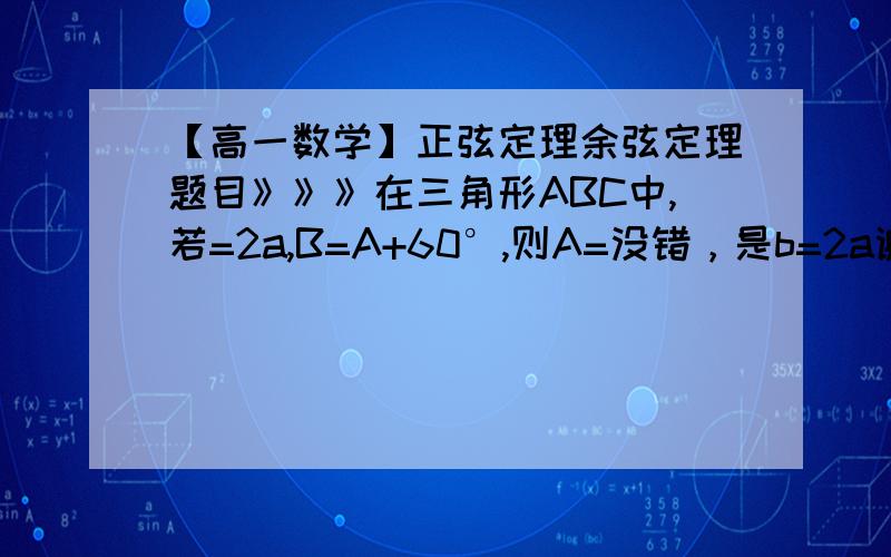 【高一数学】正弦定理余弦定理题目》》》在三角形ABC中,若=2a,B=A+60°,则A=没错，是b=2a谢谢了！