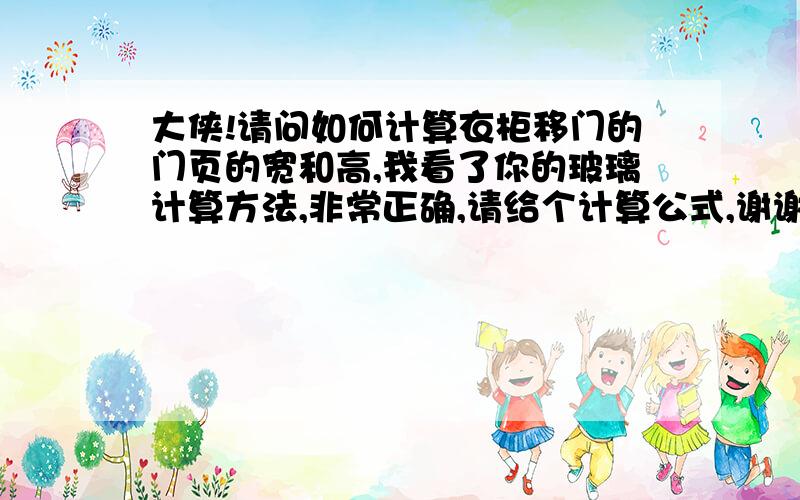 大侠!请问如何计算衣柜移门的门页的宽和高,我看了你的玻璃计算方法,非常正确,请给个计算公式,谢谢!对于您的品德非常佩服,吃饭的公式都给出来了.