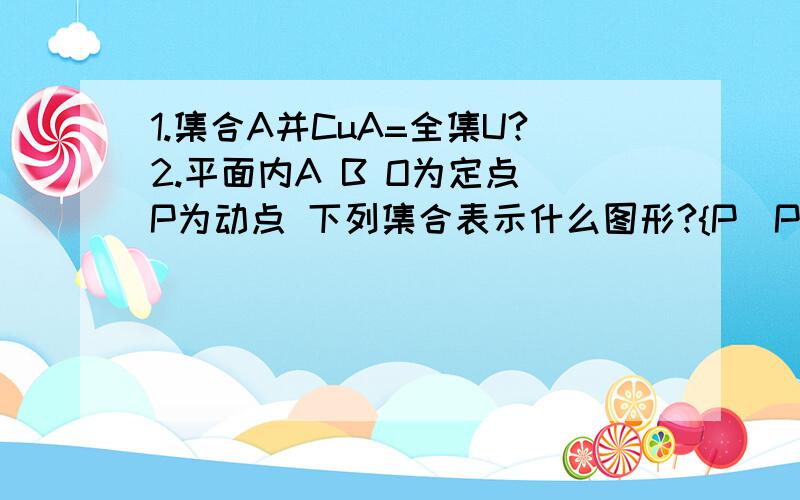 1.集合A并CuA=全集U?2.平面内A B O为定点 P为动点 下列集合表示什么图形?{P|PA=PB}      {P|PO=1}3.交集和并集区别是?4.U是全集   A真包含于B 求CuA  CuB的关系? 