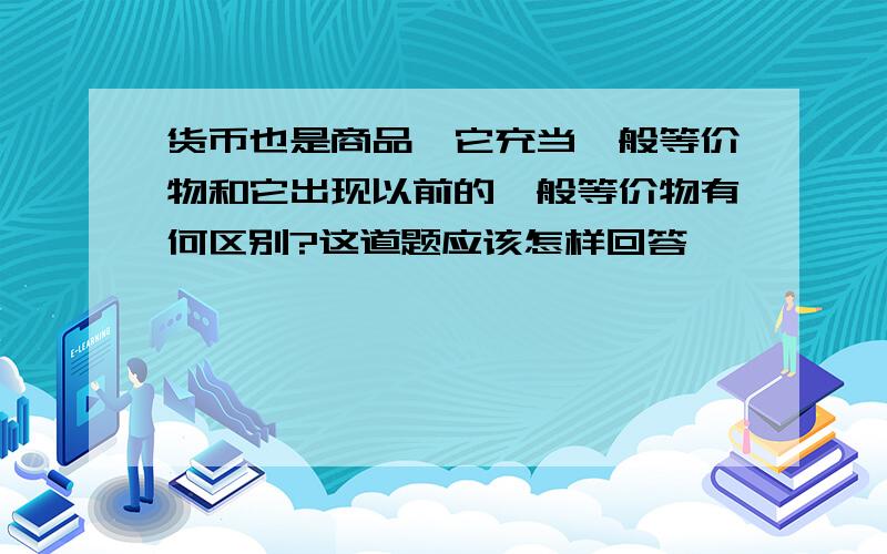 货币也是商品,它充当一般等价物和它出现以前的一般等价物有何区别?这道题应该怎样回答