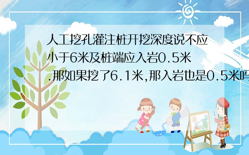 人工挖孔灌注桩开挖深度说不应小于6米及桩端应入岩0.5米.那如果挖了6.1米,那入岩也是0.5米吗