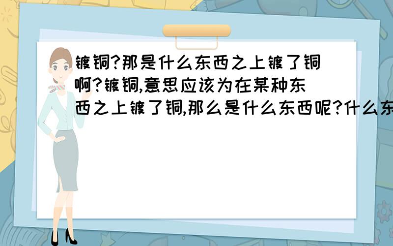 镀铜?那是什么东西之上镀了铜啊?镀铜,意思应该为在某种东西之上镀了铜,那么是什么东西呢?什么东西才应该镀铜和可以镀铜?