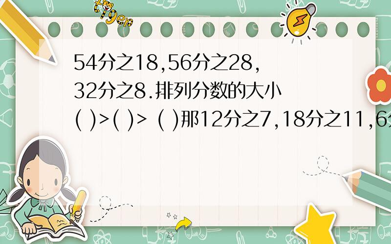 54分之18,56分之28,32分之8.排列分数的大小 ( )>( )> ( )那12分之7,18分之11,6分之5.排列分数的大小 ( )>( )> ( )