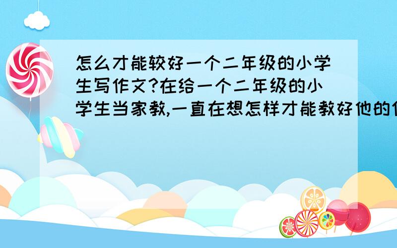 怎么才能较好一个二年级的小学生写作文?在给一个二年级的小学生当家教,一直在想怎样才能教好他的作文,语文和英语的作文都很头痛,怎么才让他对作文有兴趣啊?比较严重的是,他的脑子里