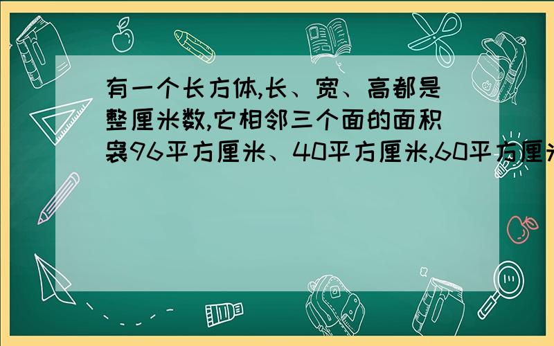 有一个长方体,长、宽、高都是整厘米数,它相邻三个面的面积袅96平方厘米、40平方厘米,60平方厘米,这个长方体的体积是()立方厘米?