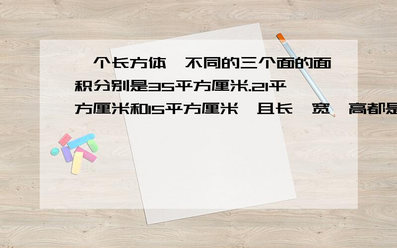 一个长方体,不同的三个面的面积分别是35平方厘米.21平方厘米和15平方厘米,且长,宽,高都是质数,这个长方体的体积是多少立方厘米?