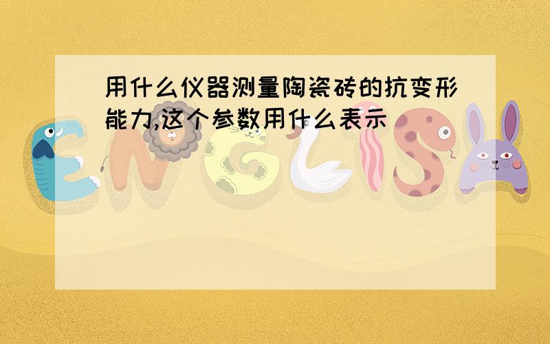 用什么仪器测量陶瓷砖的抗变形能力,这个参数用什么表示