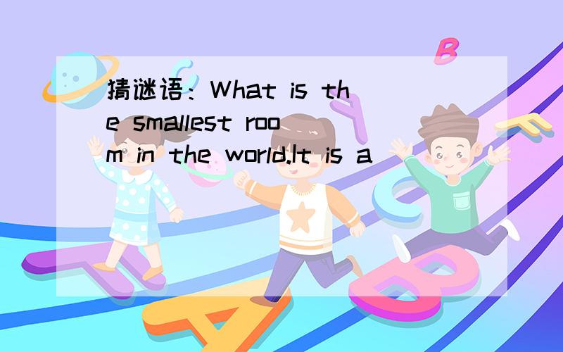 猜谜语：What is the smallest room in the world.It is a__________2.What go on four legs in the morning on two at noon,and on three in the evening?They are__________.