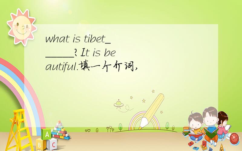 what is tibet______?It is beautiful.填一个介词,