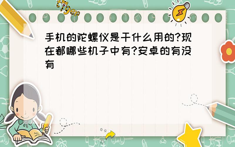 手机的陀螺仪是干什么用的?现在都哪些机子中有?安卓的有没有