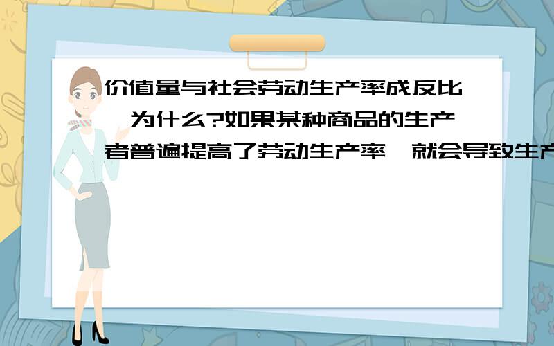 价值量与社会劳动生产率成反比,为什么?如果某种商品的生产者普遍提高了劳动生产率,就会导致生产该商品的社会必要劳动时间缩短,从而使单位商品的价值量降低.若其他因素不变,单位商品