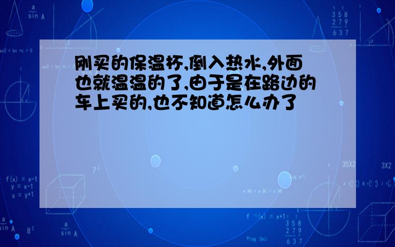 刚买的保温杯,倒入热水,外面也就温温的了,由于是在路边的车上买的,也不知道怎么办了