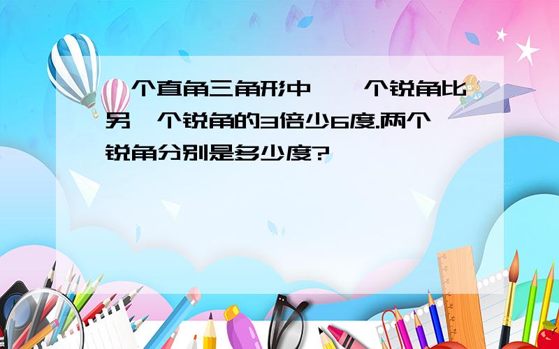 一个直角三角形中,一个锐角比另一个锐角的3倍少6度.两个锐角分别是多少度?