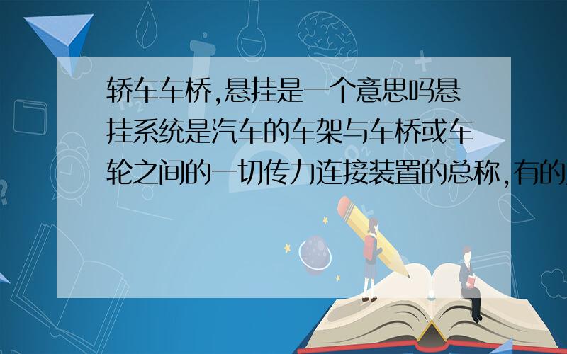 轿车车桥,悬挂是一个意思吗悬挂系统是汽车的车架与车桥或车轮之间的一切传力连接装置的总称,有的人又说车桥是连接左右两个轮子的轴,能不能通过图解的形式详细说一下,车桥属于悬挂系