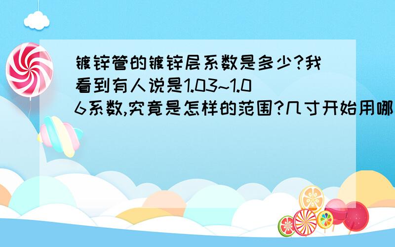 镀锌管的镀锌层系数是多少?我看到有人说是1.03~1.06系数,究竟是怎样的范围?几寸开始用哪个系数,想知道?还有是不是如果不乘以镀锌层系数,算出来的理论重量是不是只是焊管的重量?并不是镀