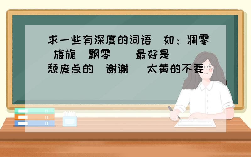 求一些有深度的词语`如：凋零 旖旎  飘零    最好是颓废点的  谢谢 （太黄的不要）