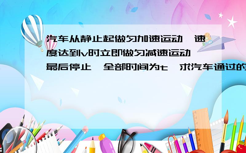 汽车从静止起做匀加速运动,速度达到v时立即做匀减速运动,最后停止,全部时间为t,求汽车通过的全部位移