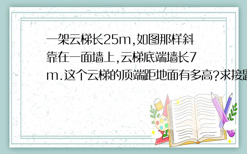 一架云梯长25m,如图那样斜靠在一面墙上,云梯底端墙长7m.这个云梯的顶端距地面有多高?求接题