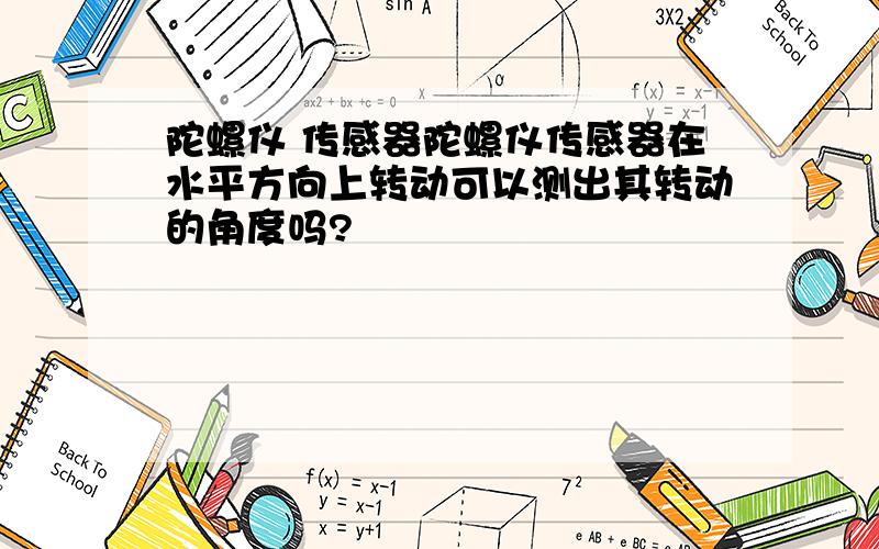 陀螺仪 传感器陀螺仪传感器在水平方向上转动可以测出其转动的角度吗?