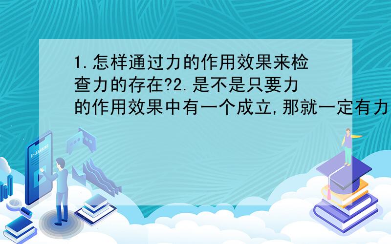 1.怎样通过力的作用效果来检查力的存在?2.是不是只要力的作用效果中有一个成立,那就一定有力存在?3.为什么效果力不能做独立的力分析?