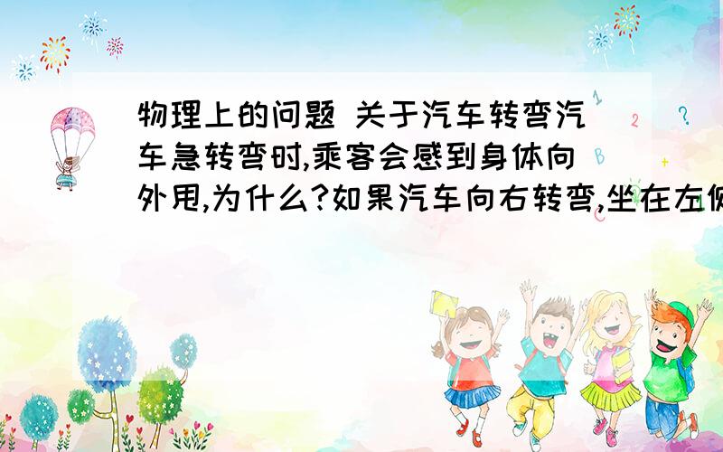 物理上的问题 关于汽车转弯汽车急转弯时,乘客会感到身体向外甩,为什么?如果汽车向右转弯,坐在左侧和右侧座位上的人,谁向外甩得更厉害些?为什么请回答仔细一点嘛,特别是后者该怎样用