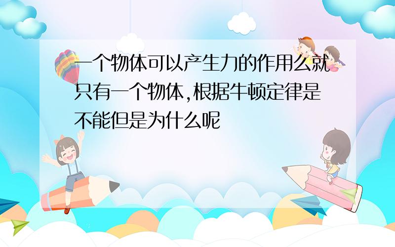 一个物体可以产生力的作用么就只有一个物体,根据牛顿定律是不能但是为什么呢