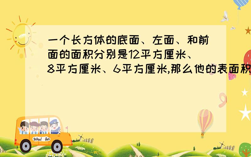 一个长方体的底面、左面、和前面的面积分别是12平方厘米、8平方厘米、6平方厘米,那么他的表面积是多少?体积是多少?