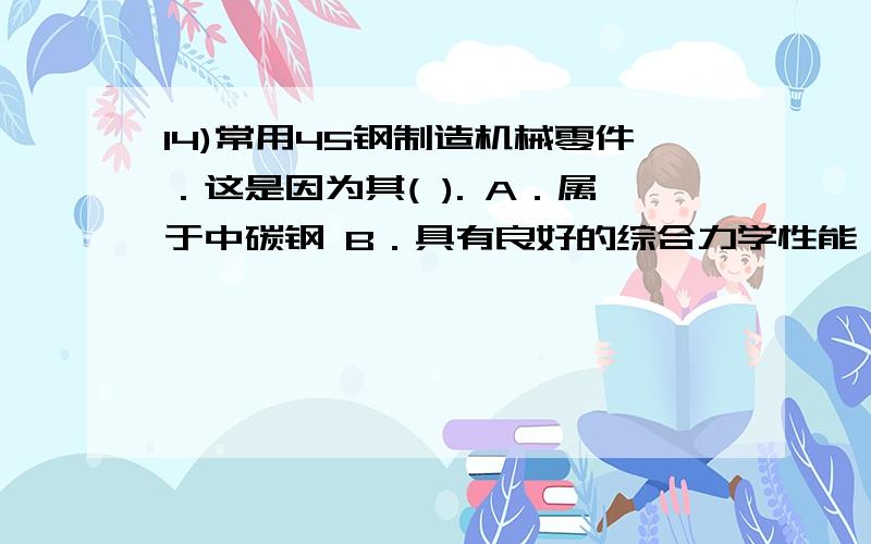 14)常用45钢制造机械零件．这是因为其( ). A．属于中碳钢 B．具有良好的综合力学性能 C．具有良好的14)常用45钢制造机械零件．这是因为其(   ).A．属于中碳钢    B．具有良好的综合力学性能