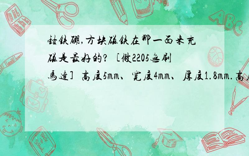 钕铁硼,方块磁铁在那一面来充磁是最好的?［做2205无刷马达］高度5mm、宽度4mm、厚度1.8mm.高度5mm、宽度4mm面向铁芯.钕铁硼,方块磁铁 (是在那个方向来充磁呀) ?［做2205无刷马达］高度5mm、宽