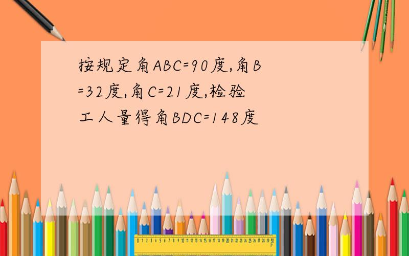 按规定角ABC=90度,角B=32度,角C=21度,检验工人量得角BDC=148度