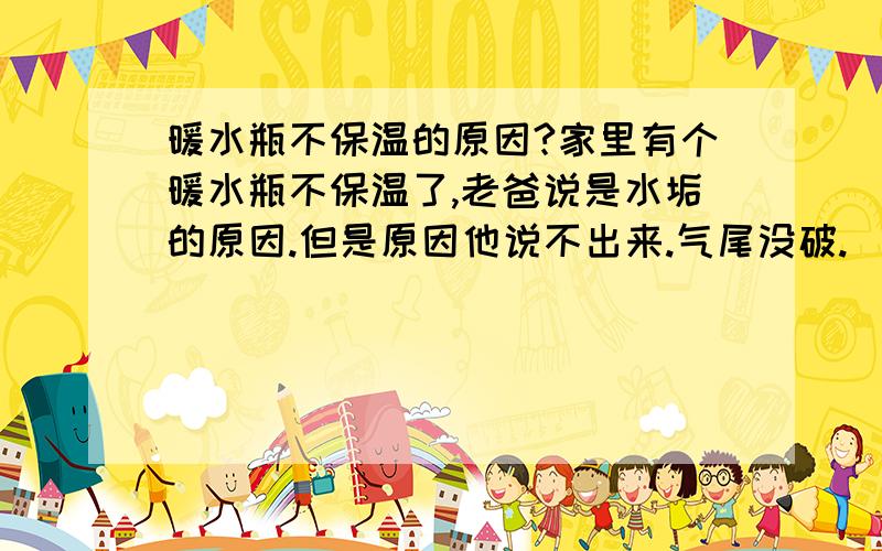 暖水瓶不保温的原因?家里有个暖水瓶不保温了,老爸说是水垢的原因.但是原因他说不出来.气尾没破.