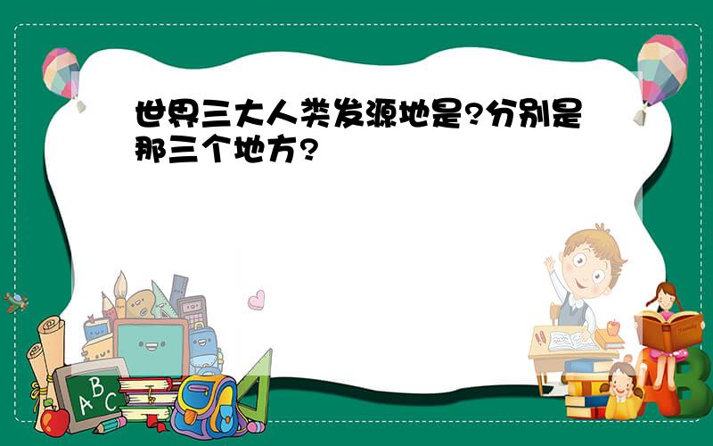 世界三大人类发源地是?分别是那三个地方?