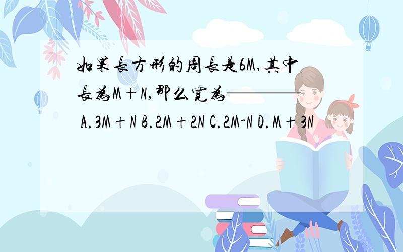 如果长方形的周长是6M,其中长为M+N,那么宽为———— A.3M+N B.2M+2N C.2M-N D.M+3N