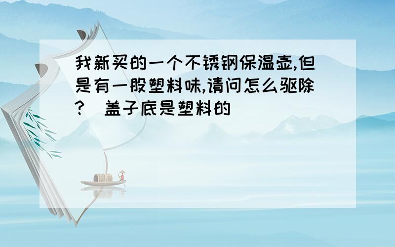 我新买的一个不锈钢保温壶,但是有一股塑料味,请问怎么驱除?（盖子底是塑料的）