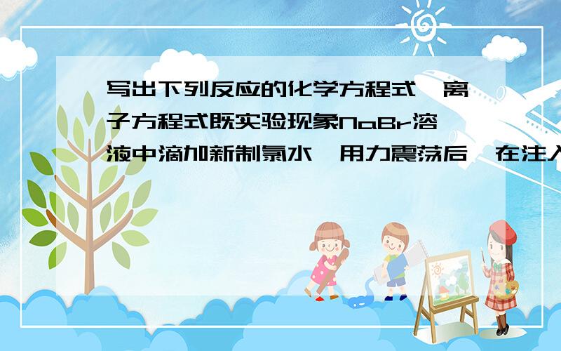 写出下列反应的化学方程式、离子方程式既实验现象NaBr溶液中滴加新制氯水,用力震荡后,在注入少量四氯化碳,震荡.加入四氯化碳震荡后溶液分两层。上层为溴的水溶液，下层为四氯化碳溶