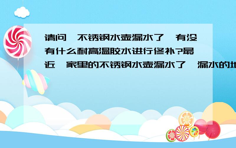 请问,不锈钢水壶漏水了,有没有什么耐高温胶水进行修补?最近,家里的不锈钢水壶漏水了,漏水的地方仅仅针眼般大,可是在电磁炉上烧水还是会漏少些水在电磁炉上.请问,有没有一种无毒、耐