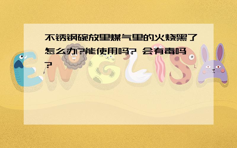 不锈钢碗放里煤气里的火烧黑了怎么办?能使用吗? 会有毒吗?