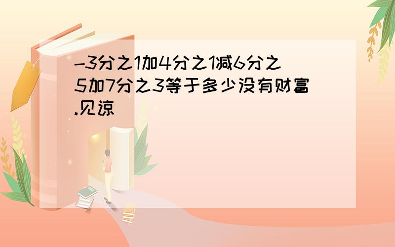 -3分之1加4分之1减6分之5加7分之3等于多少没有财富.见谅