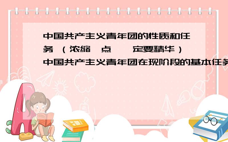 中国共产主义青年团的性质和任务 （浓缩一点,一定要精华）中国共产主义青年团在现阶段的基本任务是：坚定不移地贯彻党在社会主义初级阶段的基本路线,以经济建设为中心,坚持四项基本