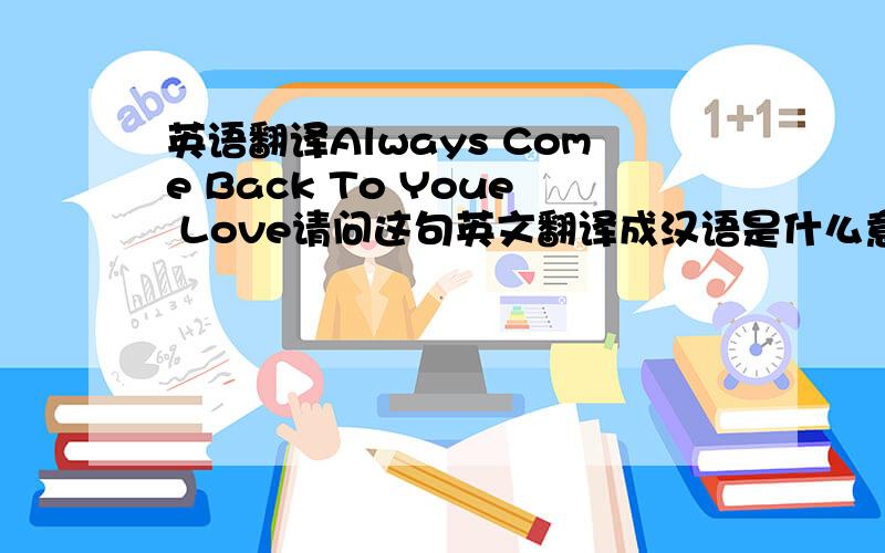 英语翻译Always Come Back To Youe Love请问这句英文翻译成汉语是什么意思?